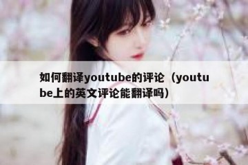 如何翻译youtube的评论（youtube上的英文评论能翻译吗）