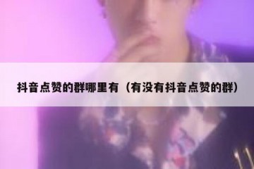 抖音点赞的群哪里有（有没有抖音点赞的群）