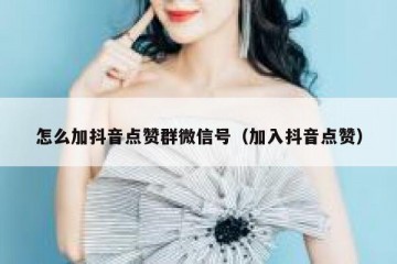 怎么加抖音点赞群微信号（加入抖音点赞）