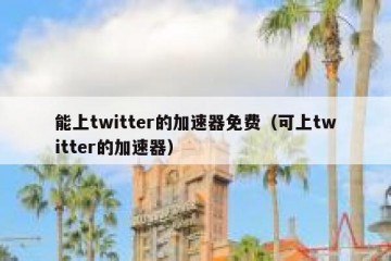 能上twitter的加速器免费（可上twitter的加速器）