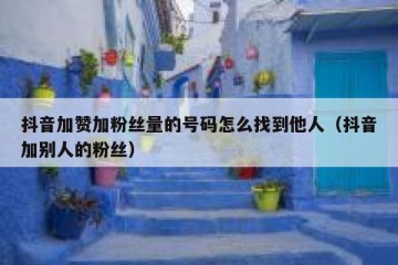抖音加赞加粉丝量的号码怎么找到他人（抖音加别人的粉丝）