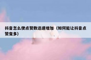 抖音怎么使点赞数迅速增加（如何能让抖音点赞变多）