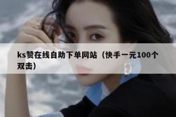 ks赞在线自助下单网站（快手一元100个双击）
