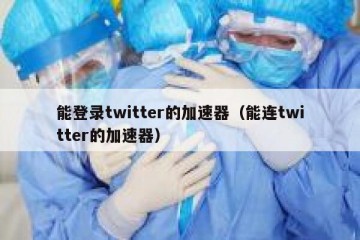 能登录twitter的加速器（能连twitter的加速器）
