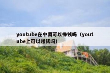 youtube在中国可以挣钱吗（youtube上可以赚钱吗）