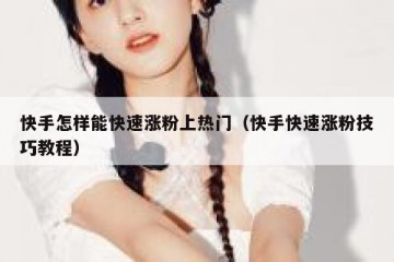 快手怎样能快速涨粉上热门（快手快速涨粉技巧教程）