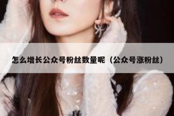 怎么增长公众号粉丝数量呢（公众号涨粉丝）