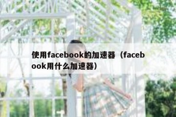 使用facebook的加速器（facebook用什么加速器）