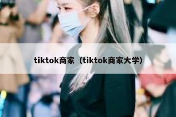tiktok商家（tiktok商家大学）
