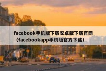 facebook手机版下载安卓版下载官网（facebookapp手机版官方下载）