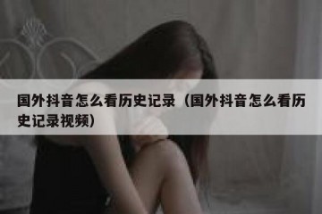 国外抖音怎么看历史记录（国外抖音怎么看历史记录视频）