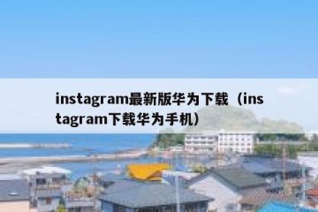 instagram最新版华为下载（instagram下载华为手机）