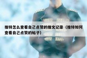 推特怎么查看自己点赞的推文记录（推特如何查看自己点赞的帖子）