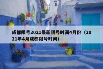 成都限号2021最新限号时间4月份（2021年4月成都限号时间）