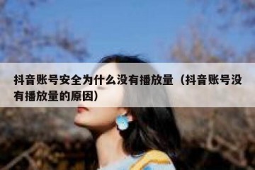 抖音账号安全为什么没有播放量（抖音账号没有播放量的原因）