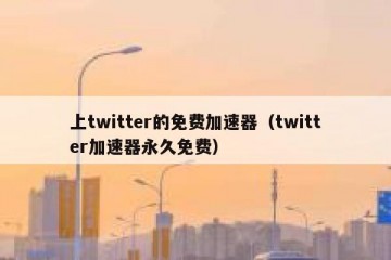 上twitter的免费加速器（twitter加速器永久免费）