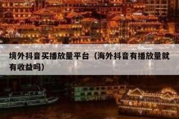 境外抖音买播放量平台（海外抖音有播放量就有收益吗）