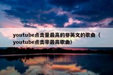 youtube点击量最高的非英文的歌曲（youtube点击率最高歌曲）