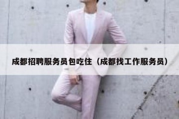 成都招聘服务员包吃住（成都找工作服务员）