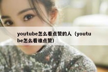 youtube怎么看点赞的人（youtube怎么看谁点赞）