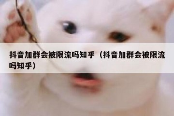 抖音加群会被限流吗知乎（抖音加群会被限流吗知乎）