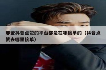 那些抖音点赞的平台都是在哪接单的（抖音点赞去哪里接单）