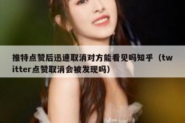 推特点赞后迅速取消对方能看见吗知乎（twitter点赞取消会被发现吗）