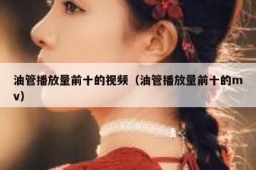 油管播放量前十的视频（油管播放量前十的mv）