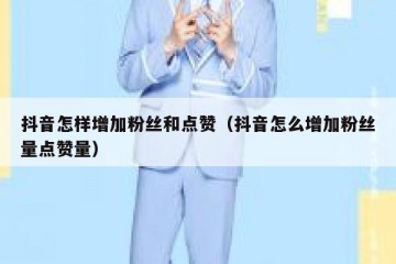 抖音怎样增加粉丝和点赞（抖音怎么增加粉丝量点赞量）