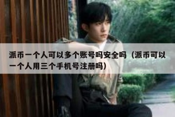 派币一个人可以多个账号吗安全吗（派币可以一个人用三个手机号注册吗）