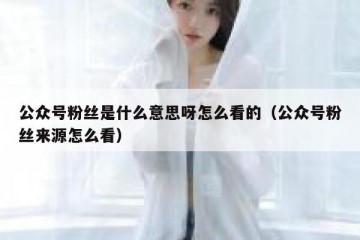 公众号粉丝是什么意思呀怎么看的（公众号粉丝来源怎么看）