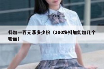 抖加一百元涨多少粉（100块抖加能加几个粉丝）