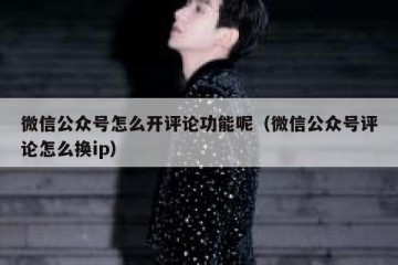 微信公众号怎么开评论功能呢（微信公众号评论怎么换ip）