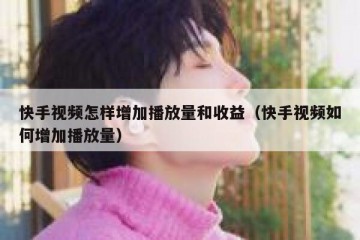快手视频怎样增加播放量和收益（快手视频如何增加播放量）