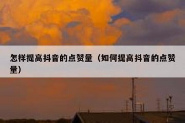 怎样提高抖音的点赞量（如何提高抖音的点赞量）