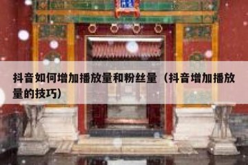 抖音如何增加播放量和粉丝量（抖音增加播放量的技巧）
