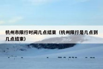 杭州市限行时间几点结束（杭州限行是几点到几点结束）