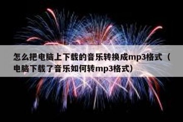 怎么把电脑上下载的音乐转换成mp3格式（电脑下载了音乐如何转mp3格式）