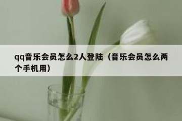 qq音乐会员怎么2人登陆（音乐会员怎么两个手机用）