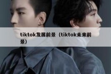 tiktok发展前景（tiktok未来前景）