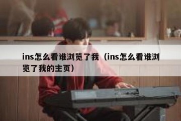 ins怎么看谁浏览了我（ins怎么看谁浏览了我的主页）