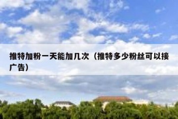推特加粉一天能加几次（推特多少粉丝可以接广告）