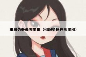 租服务器去哪里租（租服务器在哪里租）