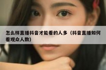 怎么样直播抖音才能看的人多（抖音直播如何看观众人数）