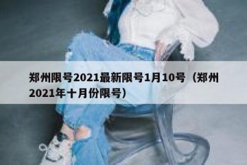 郑州限号2021最新限号1月10号（郑州2021年十月份限号）