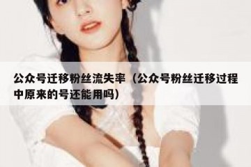 公众号迁移粉丝流失率（公众号粉丝迁移过程中原来的号还能用吗）