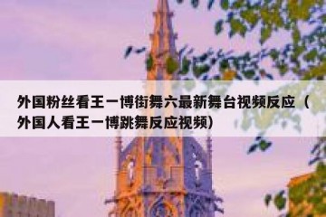 外国粉丝看王一博街舞六最新舞台视频反应（外国人看王一博跳舞反应视频）