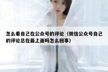 怎么看自己在公众号的评论（微信公众号自己的评论总在最上面吗怎么回事）