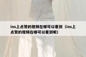 ins上点赞的视频在哪可以看到（ins上点赞的视频在哪可以看到呢）