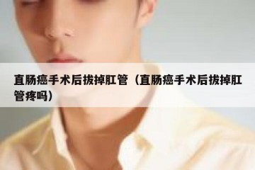 直肠癌手术后拔掉肛管（直肠癌手术后拔掉肛管疼吗）
